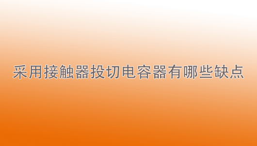 bat365官方网站(中国)有限公司：采用接触器投切电容器有哪些缺点？